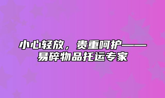 小心轻放，贵重呵护——易碎物品托运专家