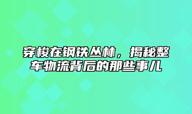 穿梭在钢铁丛林，揭秘整车物流背后的那些事儿