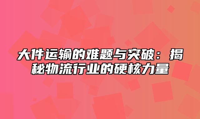 大件运输的难题与突破：揭秘物流行业的硬核力量