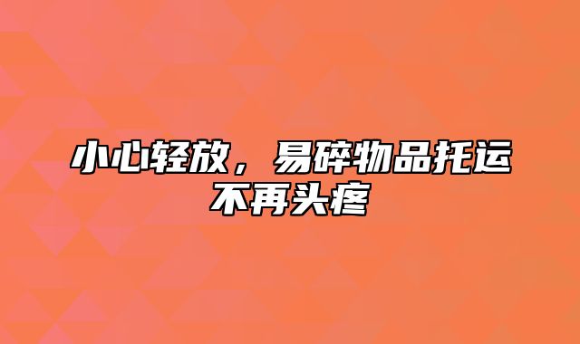 小心轻放，易碎物品托运不再头疼