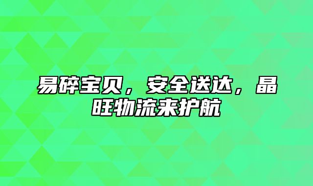 易碎宝贝，安全送达，晶旺物流来护航