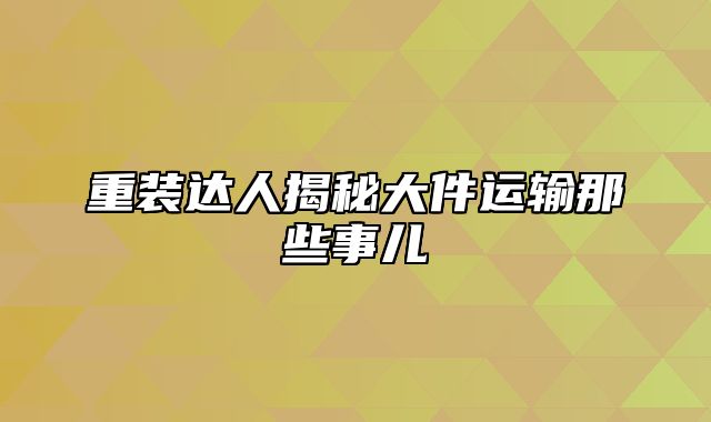重装达人揭秘大件运输那些事儿