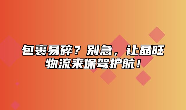 包裹易碎？别急，让晶旺物流来保驾护航！