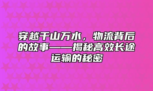 穿越千山万水，物流背后的故事——揭秘高效长途运输的秘密