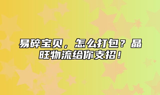 易碎宝贝，怎么打包？晶旺物流给你支招！