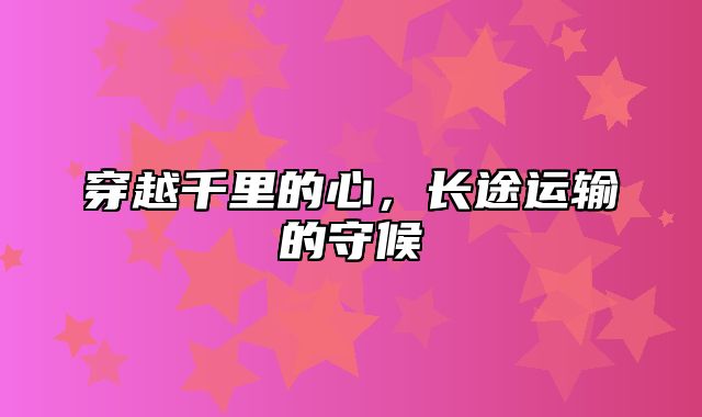 穿越千里的心，长途运输的守候