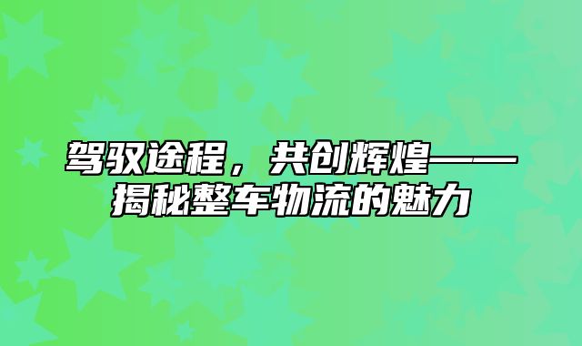 驾驭途程，共创辉煌——揭秘整车物流的魅力