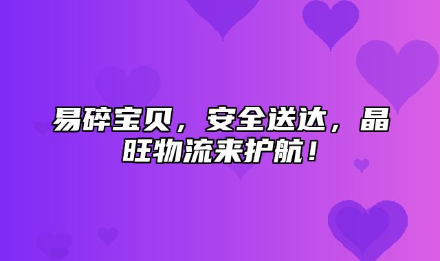 易碎宝贝，安全送达，晶旺物流来护航！