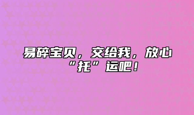 易碎宝贝，交给我，放心“托”运吧！