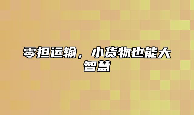 零担运输，小货物也能大智慧