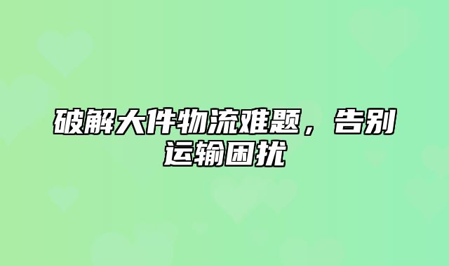 破解大件物流难题，告别运输困扰