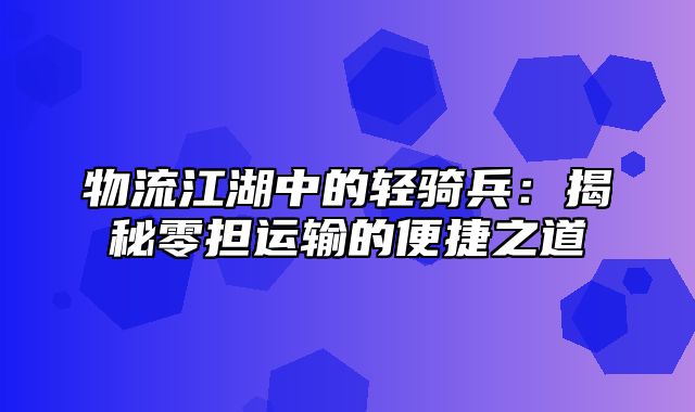 物流江湖中的轻骑兵：揭秘零担运输的便捷之道