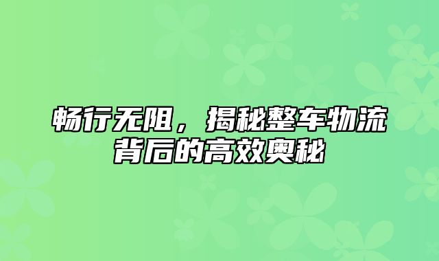 畅行无阻，揭秘整车物流背后的高效奥秘