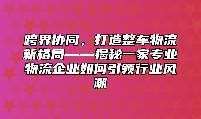 跨界协同，打造整车物流新格局——揭秘一家专业物流企业如何引领行业风潮