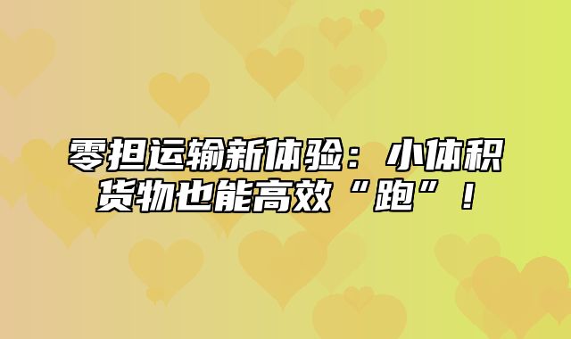 零担运输新体验：小体积货物也能高效“跑”！