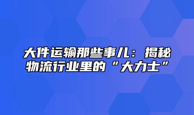 大件运输那些事儿：揭秘物流行业里的“大力士”