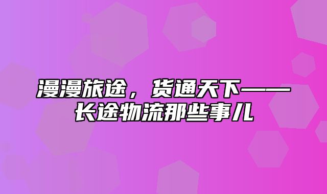 漫漫旅途，货通天下——长途物流那些事儿