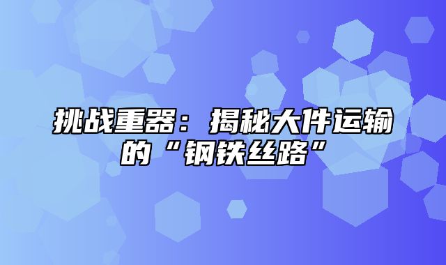 挑战重器：揭秘大件运输的“钢铁丝路”
