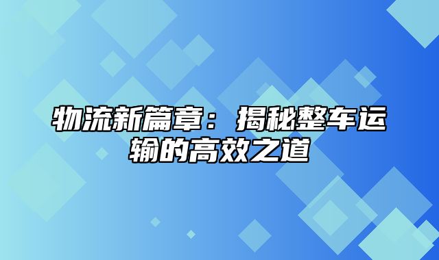 物流新篇章：揭秘整车运输的高效之道