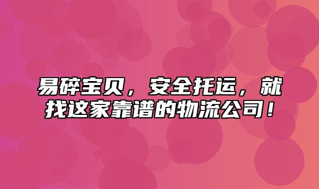 易碎宝贝，安全托运，就找这家靠谱的物流公司！