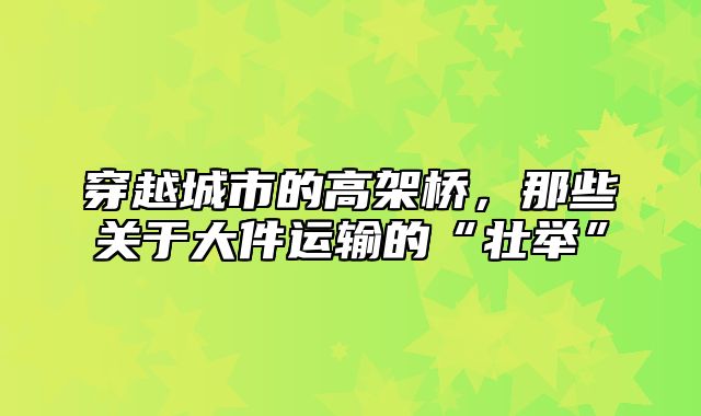 穿越城市的高架桥，那些关于大件运输的“壮举”