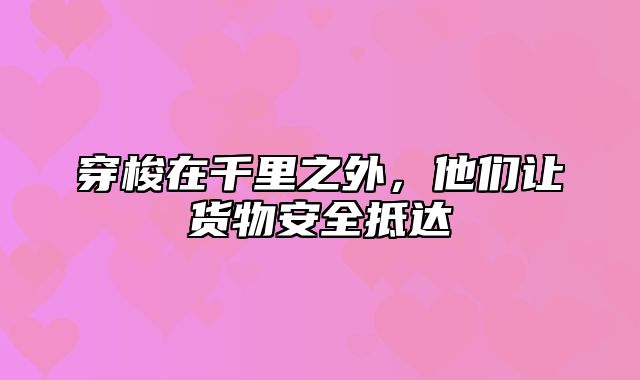 穿梭在千里之外，他们让货物安全抵达