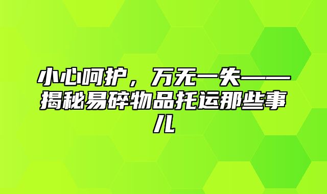 小心呵护，万无一失——揭秘易碎物品托运那些事儿