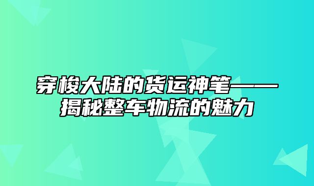 穿梭大陆的货运神笔——揭秘整车物流的魅力