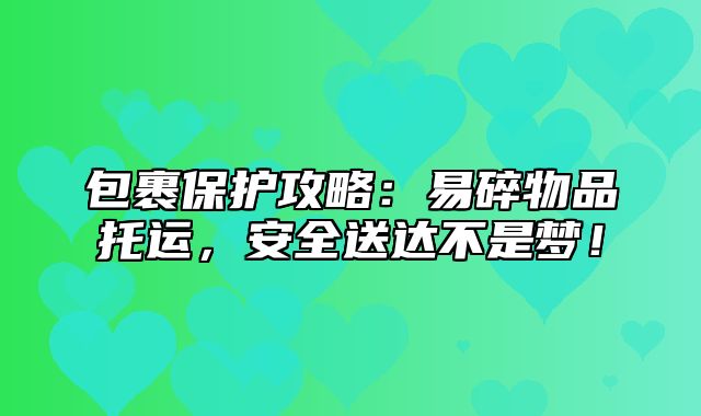 包裹保护攻略：易碎物品托运，安全送达不是梦！