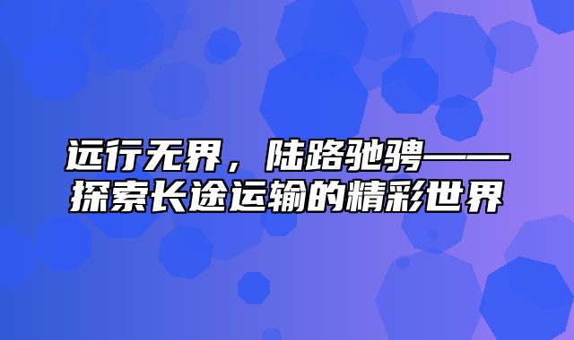 远行无界，陆路驰骋——探索长途运输的精彩世界