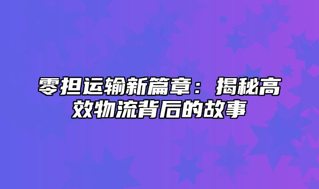 零担运输新篇章：揭秘高效物流背后的故事