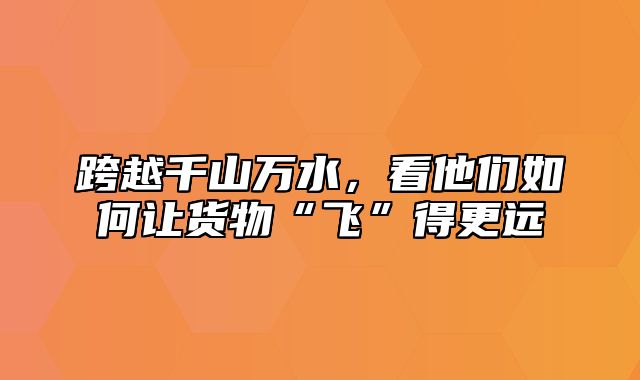 跨越千山万水，看他们如何让货物“飞”得更远