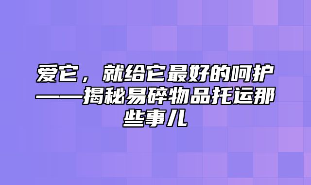 爱它，就给它最好的呵护——揭秘易碎物品托运那些事儿