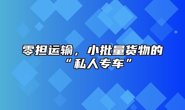零担运输，小批量货物的“私人专车”