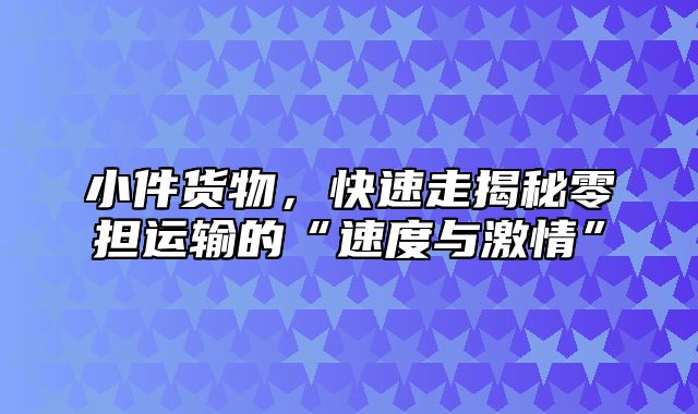 小件货物，快速走揭秘零担运输的“速度与激情”