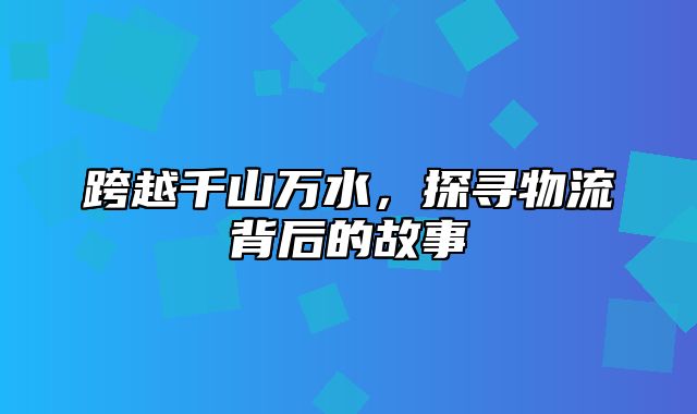 跨越千山万水，探寻物流背后的故事