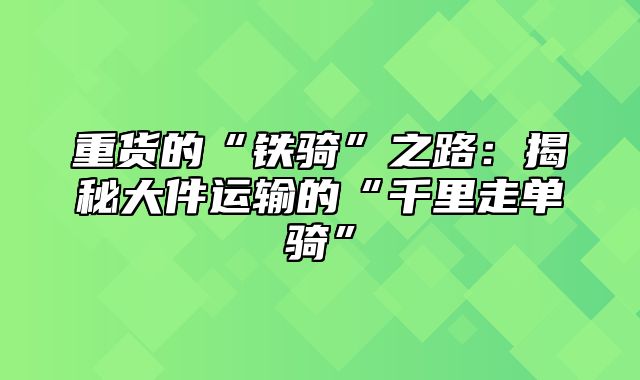 重货的“铁骑”之路：揭秘大件运输的“千里走单骑”