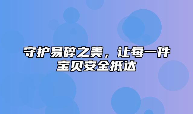 守护易碎之美，让每一件宝贝安全抵达