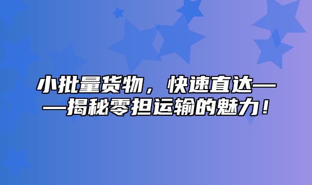 小批量货物，快速直达——揭秘零担运输的魅力！