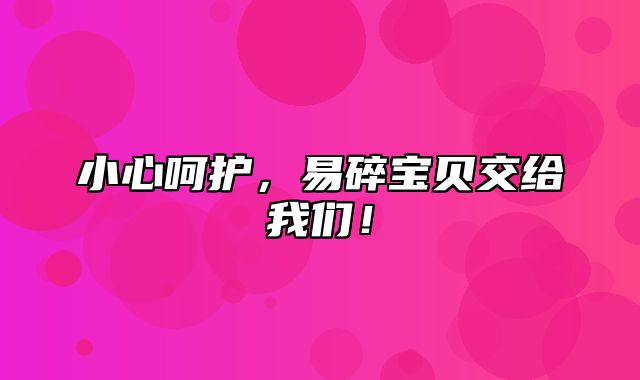 小心呵护，易碎宝贝交给我们！