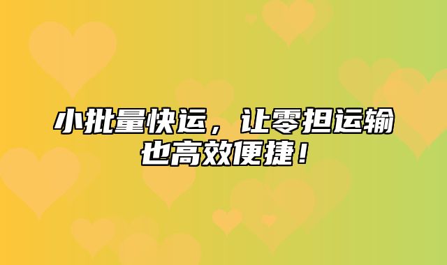 小批量快运，让零担运输也高效便捷！