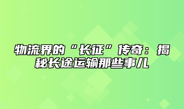 物流界的“长征”传奇：揭秘长途运输那些事儿