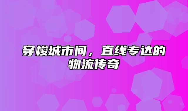 穿梭城市间，直线专达的物流传奇