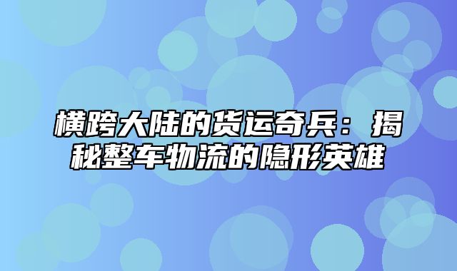 横跨大陆的货运奇兵：揭秘整车物流的隐形英雄