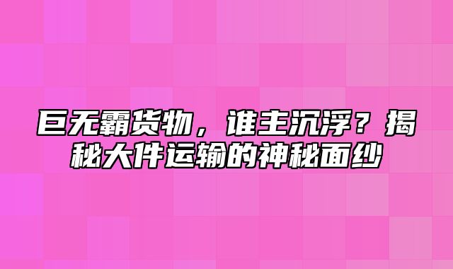 巨无霸货物，谁主沉浮？揭秘大件运输的神秘面纱