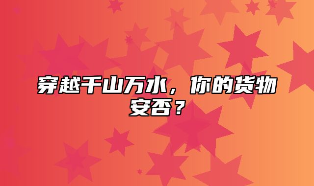 穿越千山万水，你的货物安否？