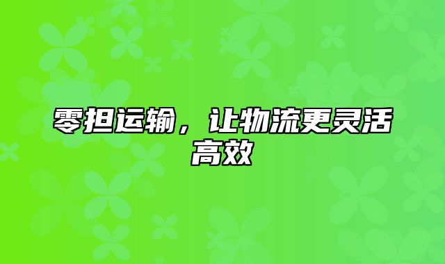 零担运输，让物流更灵活高效