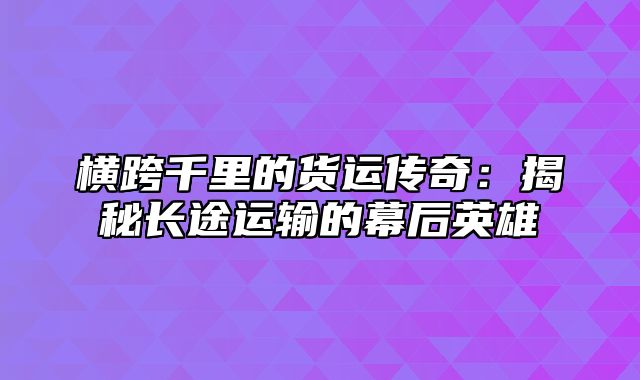 横跨千里的货运传奇：揭秘长途运输的幕后英雄