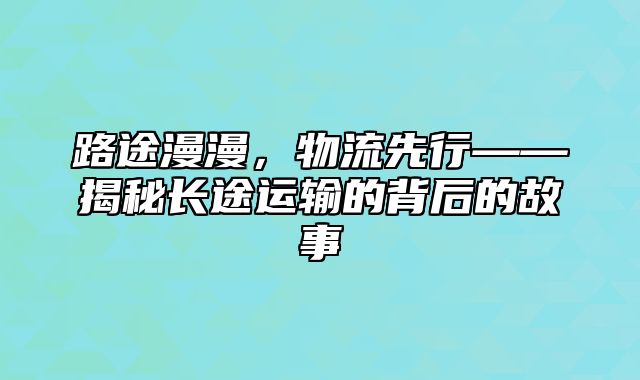 路途漫漫，物流先行——揭秘长途运输的背后的故事