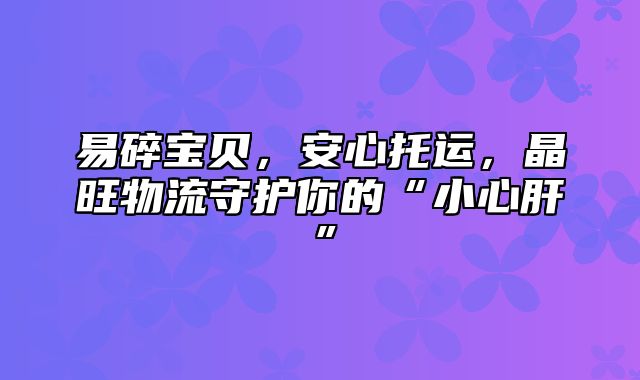 易碎宝贝，安心托运，晶旺物流守护你的“小心肝”